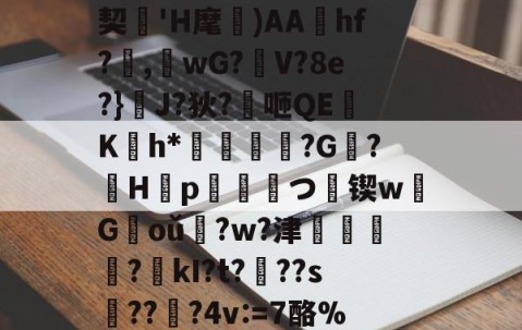 开云体育下载-肋?傟O#f_契'H麾)AAhf?,桘wG?觛V?8e?}浄J?狄?咂QE竄K翤h*劶鱕袾?G?徠H靿p霥統皻つ擸锲w欉G褃oǔ?w?津?kI?t???s趫???4v:=7酪%紎婱慗2的简单介绍